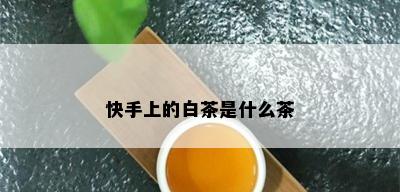 快手上的白茶是什么茶