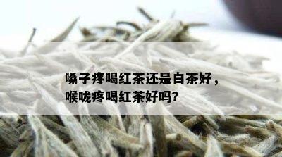 嗓子疼喝红茶还是白茶好，喉咙疼喝红茶好吗？