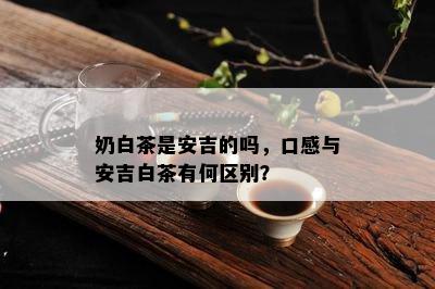 奶白茶是安吉的吗，口感与安吉白茶有何区别？