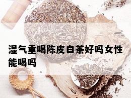 湿气重喝陈皮白茶好吗女性能喝吗