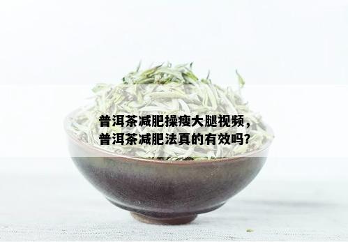 普洱茶减肥操瘦大腿视频，普洱茶减肥法真的有效吗？