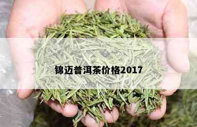 锦迈普洱茶价格2017