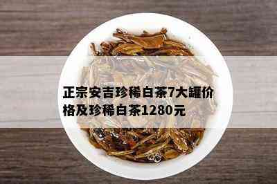 正宗安吉珍稀白茶7大罐价格及珍稀白茶1280元