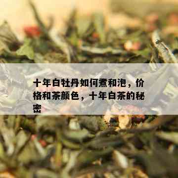 十年白牡丹如何煮和泡，价格和茶颜色，十年白茶的秘密