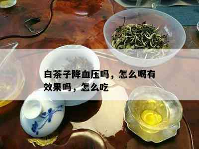 白茶子降血压吗，怎么喝有效果吗，怎么吃