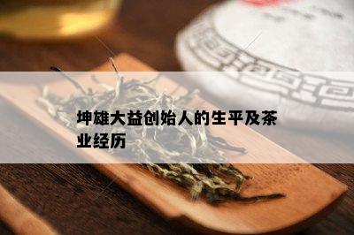 坤雄大益创始人的生平及茶业经历