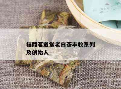 福鼎茗道堂老白茶丰收系列及创始人