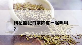 枸杞能配白茶陈皮一起喝吗？