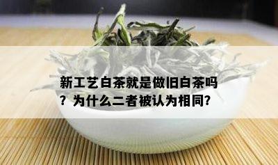 新工艺白茶就是做旧白茶吗？为什么二者被认为相同？