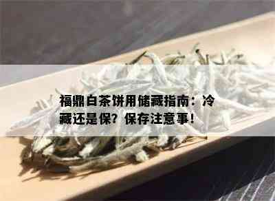 福鼎白茶饼用储藏指南：冷藏还是保？保存注意事！