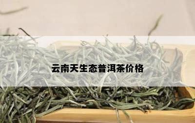 云南天生态普洱茶价格