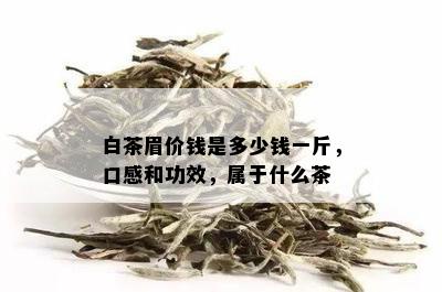 白茶眉价钱是多少钱一斤，口感和功效，属于什么茶