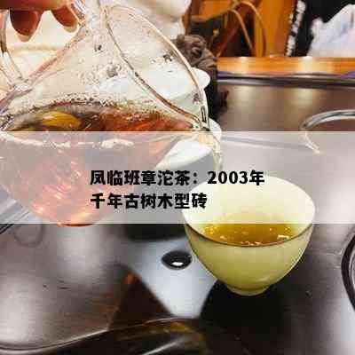 凤临班章沱茶：2003年千年古树木型砖