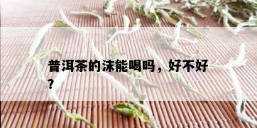 普洱茶的沫能喝吗，好不好？