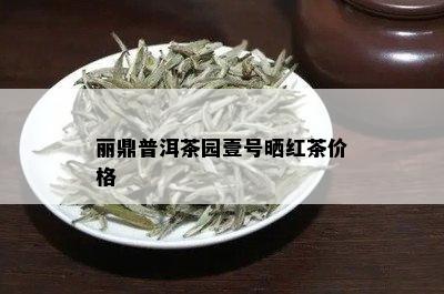 丽鼎普洱茶园壹号晒红茶价格