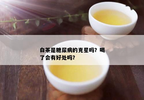 白茶是糖尿病的克星吗？喝了会有好处吗？