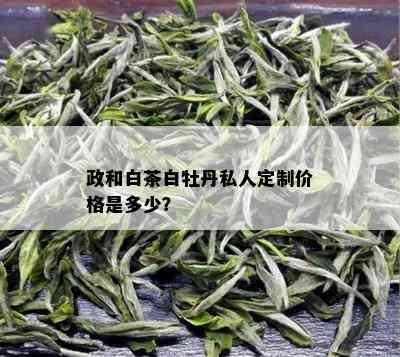 政和白茶白牡丹私人定制价格是多少？