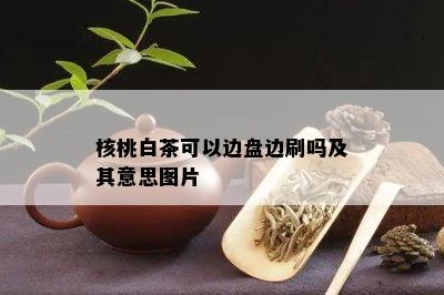 核桃白茶可以边盘边刷吗及其意思图片