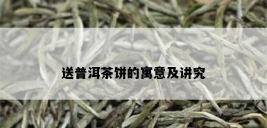 送普洱茶饼的寓意及讲究