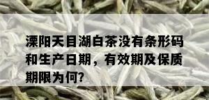 溧阳天目湖白茶没有条形码和生产日期，有效期及保质期限为何？