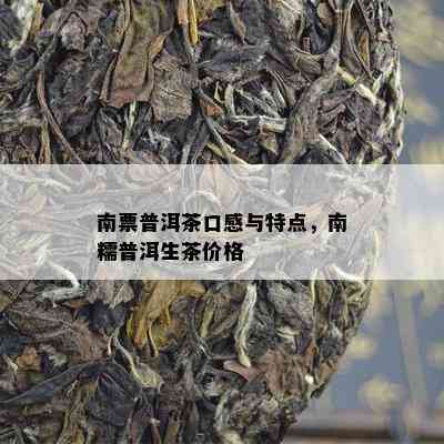 南票普洱茶口感与特点，南糯普洱生茶价格