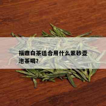 福鼎白茶适合用什么紫砂壶泡茶喝？