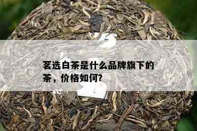 茗选白茶是什么品牌旗下的茶，价格如何？