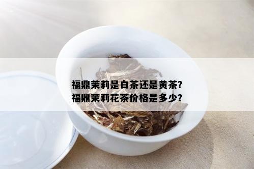 福鼎茉莉是白茶还是黄茶？福鼎茉莉花茶价格是多少？