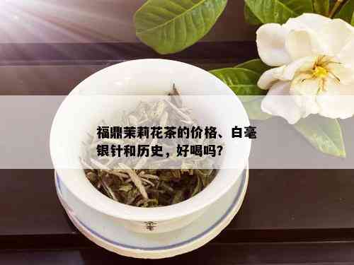 福鼎茉莉花茶的价格、白毫银针和历史，好喝吗？