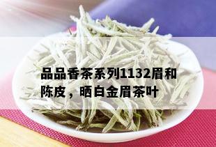 品品香茶系列1132眉和陈皮，晒白金眉茶叶