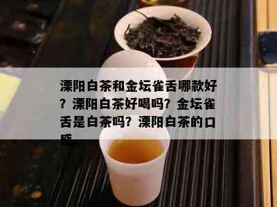 溧阳白茶和金坛雀舌哪款好？溧阳白茶好喝吗？金坛雀舌是白茶吗？溧阳白茶的口感。