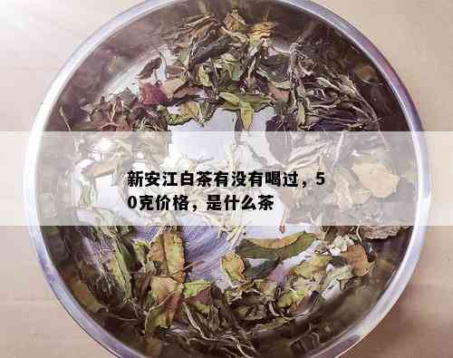 新安江白茶有没有喝过，50克价格，是什么茶