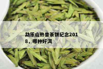 勐乐山熟普茶饼纪念2018，哪种好洱