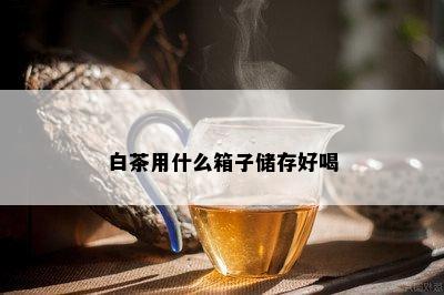 白茶用什么箱子储存好喝