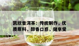 凯欣普洱茶：传统制作，优质原料，醇香口感，健享受