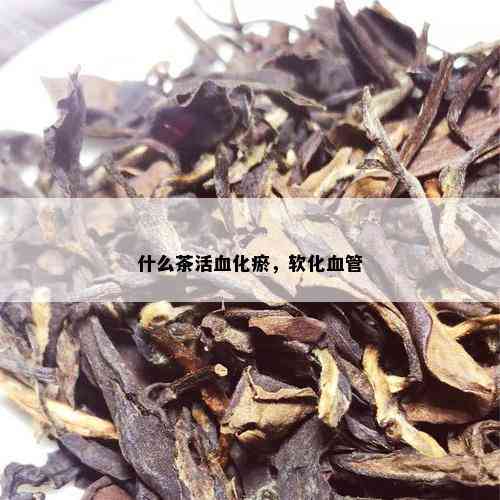 什么茶活血化瘀，软化血管