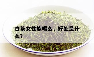 白茶女性能喝么，好处是什么？