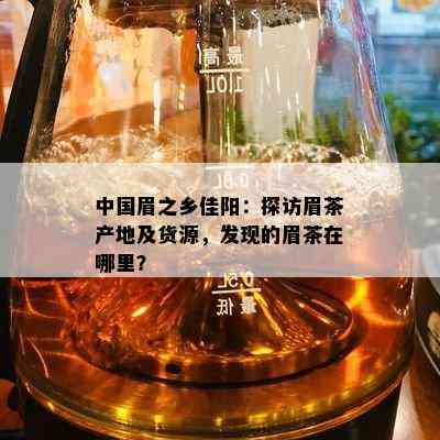 中国眉之乡佳阳：探访眉茶产地及货源，发现的眉茶在哪里？