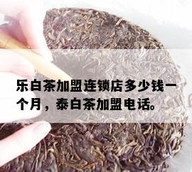 乐白茶加盟连锁店多少钱一个月，泰白茶加盟电话。