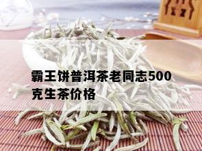 霸王饼普洱茶老同志500克生茶价格