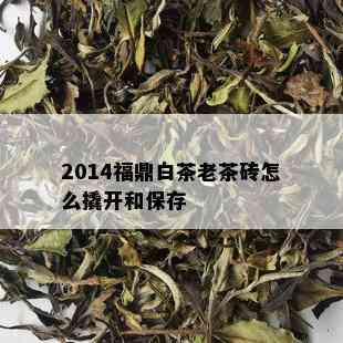 2014福鼎白茶老茶砖怎么撬开和保存