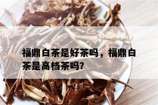 福鼎白茶是好茶吗，福鼎白茶是高档茶吗？