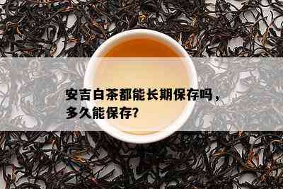 安吉白茶都能长期保存吗，多久能保存？