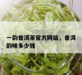 一韵普洱茶官方网站，普洱韵味多少钱