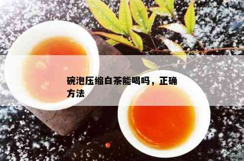 碗泡压缩白茶能喝吗，正确方法