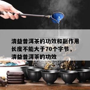 清益普洱茶的功效和副作用长度不能大于70个字节，清益普洱茶的功效