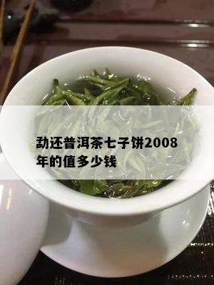 勐还普洱茶七子饼2008年的值多少钱