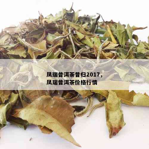 凤瑞普洱茶昔归2017，凤瑞普洱茶价格行情