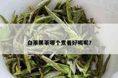 白茶黑茶哪个煮着好喝呢？