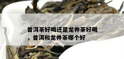 普洱茶好喝还是龙井茶好喝，普洱和龙井茶哪个好